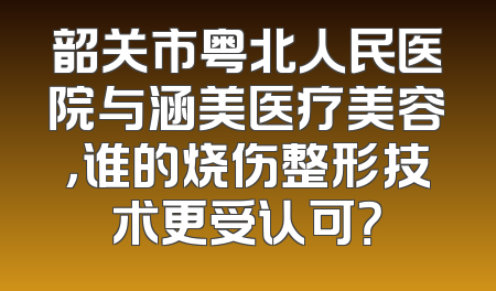 韶关市粤北人民医院与涵美医疗美容，谁的烧伤整形技术更受认可？