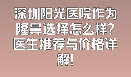 深圳阳光医院作为隆鼻选择怎么样？医生推荐与价格详解！