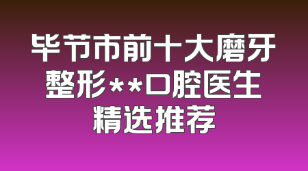毕节市前十大磨牙整形**口腔医生精选推荐