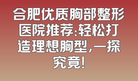 合肥优质胸部整形医院推荐：轻松打造理想胸型，一探究竟！