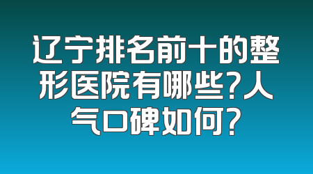 辽宁排名前十的整形医院有哪些？人气口碑如何？