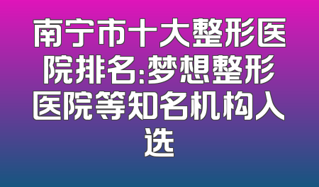 南宁市十大整形医院排名：梦想整形医院等知名机构入选