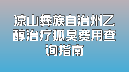 凉山彝族自治州乙醇治疗狐臭费用查询指南