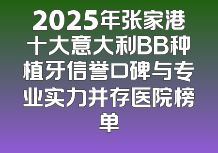 2025年张家港十大意大利BB种植牙信誉口碑与专业实力并存医院榜单