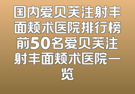 国内爱贝芙注射丰面颊术医院排行榜前50名爱贝芙注射丰面颊术医院一览