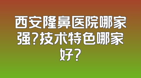 西安隆鼻医院哪家强？技术特色哪家好？