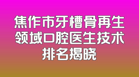 焦作市牙槽骨再生领域口腔医生技术排名揭晓