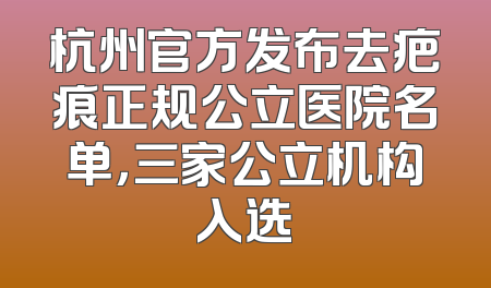 杭州官方发布去疤痕正规公立医院名单，三家公立机构入选