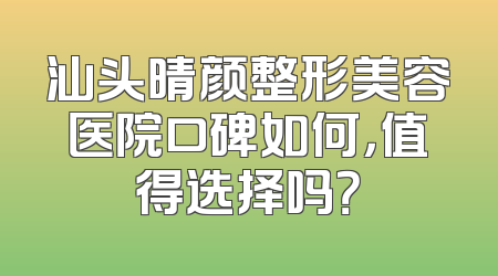 汕头晴颜整形美容医院口碑如何，值得选择吗？