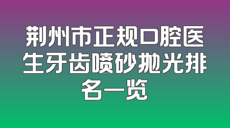荆州市正规口腔医生牙齿喷砂抛光排名一览
