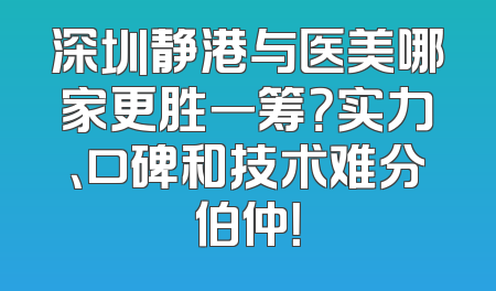 深圳静港与医美哪家更胜一筹？实力、口碑和技术难分伯仲！