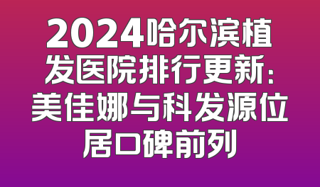 2024哈尔滨植发医院排行更新：美佳娜与科发源位居口碑前列