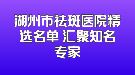 湖州市祛斑医院精选名单 汇聚知名专家