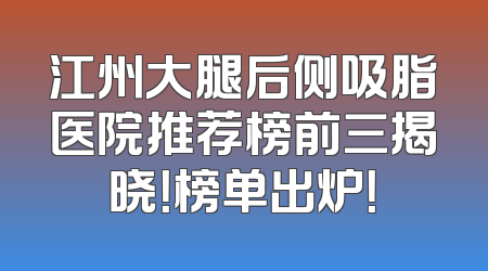 江州大腿后侧吸脂医院推荐榜前三揭晓！榜单出炉！