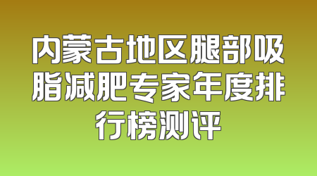 内蒙古地区腿部吸脂减肥专家年度排行榜测评