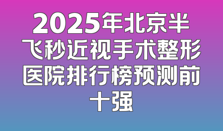 2025年北京半飞秒近视手术整形医院排行榜预测前十强