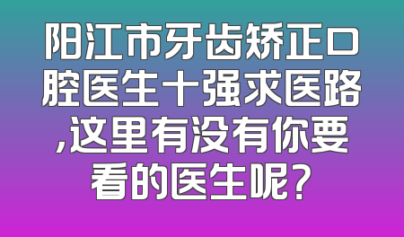 阳江市牙齿矫正口腔医生十强求医路，这里有没有你要看的医生呢？