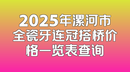 2025年漯河市全瓷牙连冠搭桥价格一览表查询