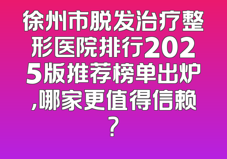 徐州市脱发治疗整形医院排行2025版推荐榜单出炉，哪家更值得信赖？