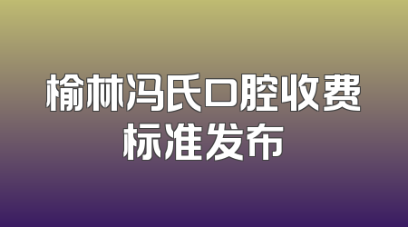榆林冯氏口腔收费标准发布