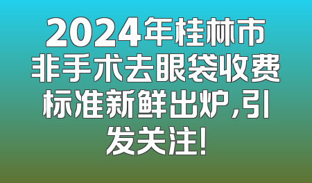 2024年桂林市非手术去眼袋收费标准新鲜出炉，引发关注！