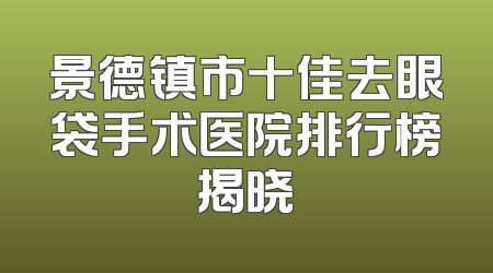 景德镇市十佳去眼袋手术医院排行榜揭晓