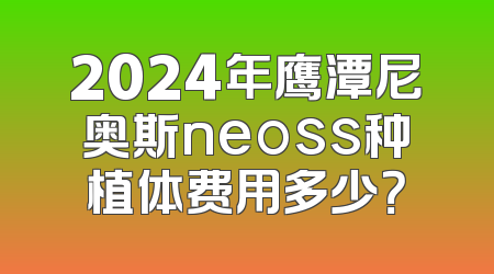2024年鹰潭尼奥斯neoss种植体费用多少？