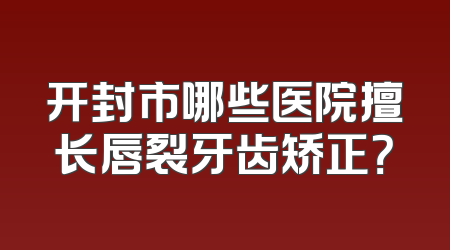 开封市哪些医院擅长唇裂牙齿矫正？