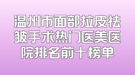 温州市面部拉皮祛皱手术热门医美医院排名前十榜单