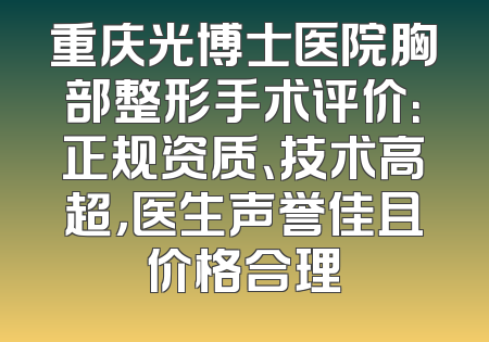 重庆光博士医院胸部整形手术评价：正规资质、技术高超，医生声誉佳且价格合理