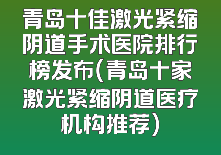 青岛十佳激光紧缩阴道手术医院排行榜发布（青岛十家激光紧缩阴道医疗机构推荐）