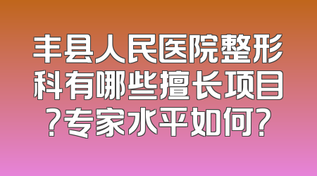 丰县人民医院整形科有哪些擅长项目？专家水平如何？