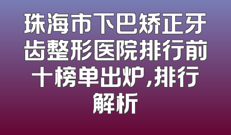 珠海市下巴矫正牙齿整形医院排行前十榜单出炉，排行解析