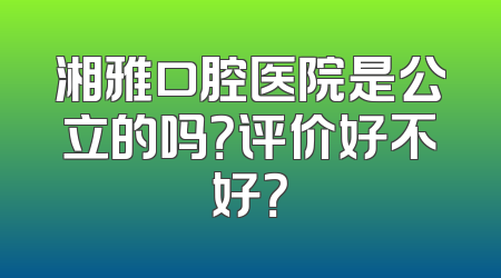 湘雅口腔医院是公立的吗？评价好不好？