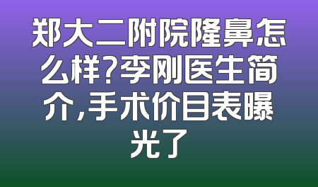 郑大二附院隆鼻怎么样？李刚医生简介，手术价目表曝光了