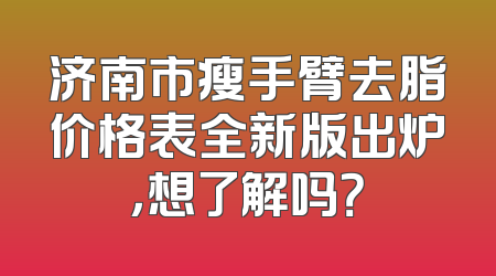 济南市瘦手臂去脂价格表全新版出炉，想了解吗？