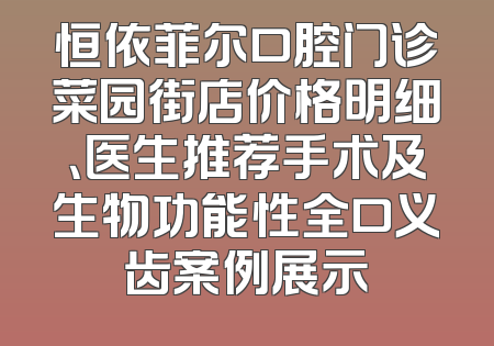 恒依菲尔口腔门诊菜园街店价格明细、医生推荐手术及生物功能性全口义齿案例展示