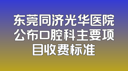 东莞同济光华医院公布口腔科主要项目收费标准