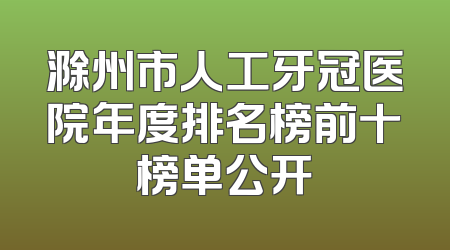滁州市人工牙冠医院年度排名榜前十榜单公开