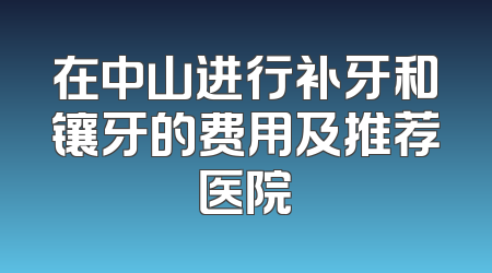 在中山进行补牙和镶牙的费用及推荐医院