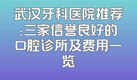 武汉牙科医院推荐：三家信誉良好的口腔诊所及费用一览