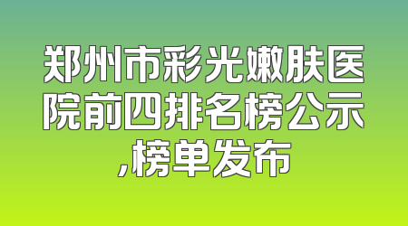 郑州市彩光嫩肤医院前四排名榜公示，榜单发布