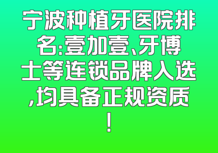宁波种植牙医院排名：壹加壹、牙博士等连锁品牌入选，均具备正规资质！