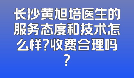 长沙黄旭培医生的服务态度和技术怎么样？收费合理吗？