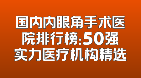 国内内眼角手术医院排行榜：50强实力医疗机构精选