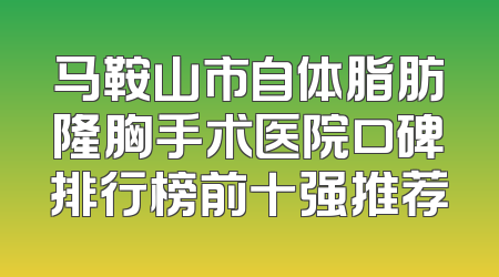 马鞍山市自体脂肪隆胸手术医院口碑排行榜前十强推荐