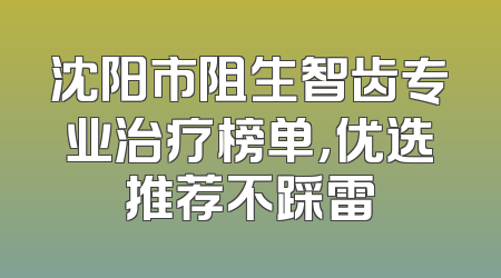 沈阳市阻生智齿专业治疗榜单，优选推荐不踩雷