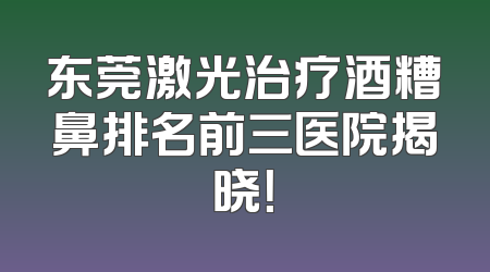 东莞激光治疗酒糟鼻排名前三医院揭晓！