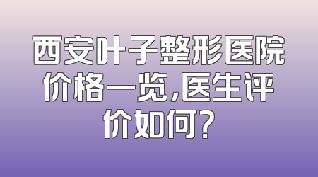 西安叶子整形医院价格一览，医生评价如何？