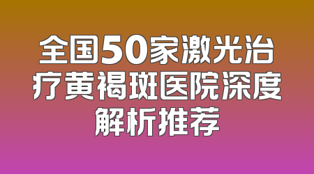 全国50家激光治疗黄褐斑医院深度解析推荐